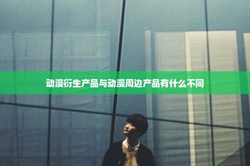 动漫衍生产品与动漫周边产品有什么不同