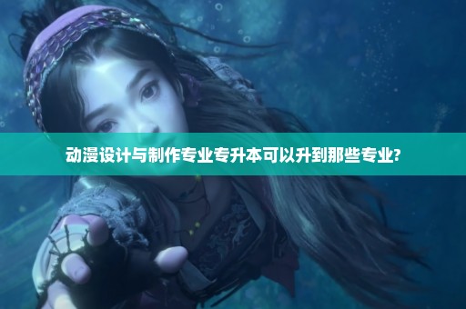 动漫设计与制作专业专升本可以升到那些专业?