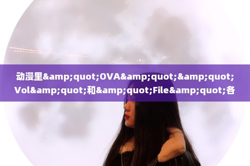 动漫里"OVA""Vol"和"File"各什么意思?