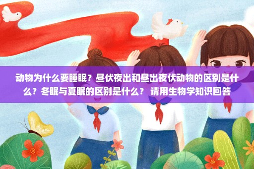 动物为什么要睡眠？昼伏夜出和昼出夜伏动物的区别是什么？冬眠与夏眠的区别是什么？ 请用生物学知识回答