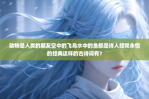 动物是人类的朋友空中的飞鸟水中的鱼都是诗人经常永恒的经典这样的古诗词有？