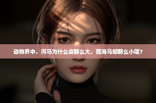 动物界中，河马为什么会那么大，而海马却那么小呢？