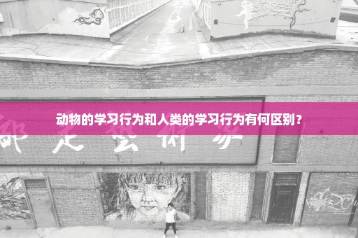 动物的学习行为和人类的学习行为有何区别？