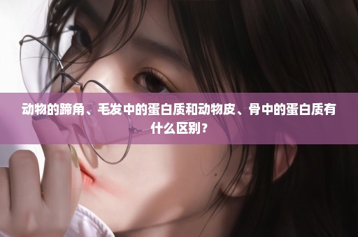 动物的蹄角、毛发中的蛋白质和动物皮、骨中的蛋白质有什么区别？