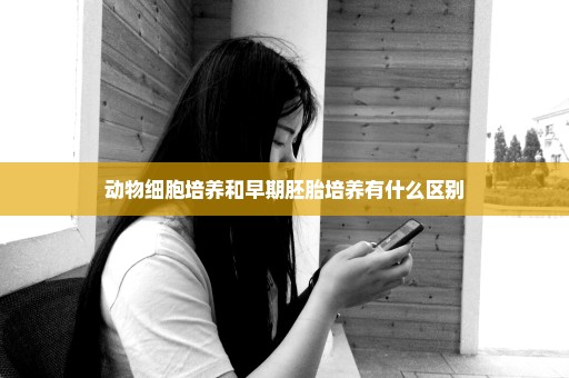 动物细胞培养和早期胚胎培养有什么区别