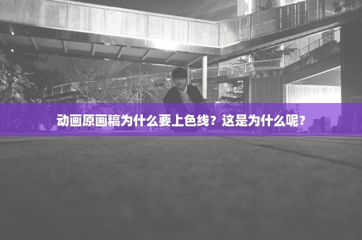 动画原画稿为什么要上色线？这是为什么呢？