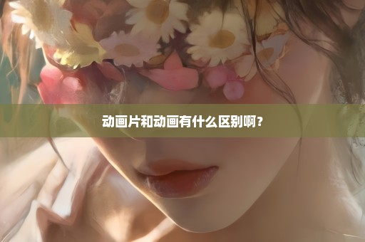 动画片和动画有什么区别啊？