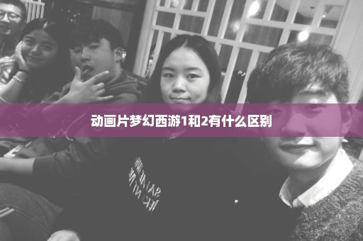 动画片梦幻西游1和2有什么区别
