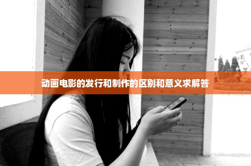 动画电影的发行和制作的区别和意义求解答