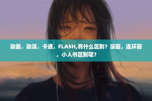 动画，动漫，卡通，FLASH,有什么区别？漫画，连环画，小人书区别呢？