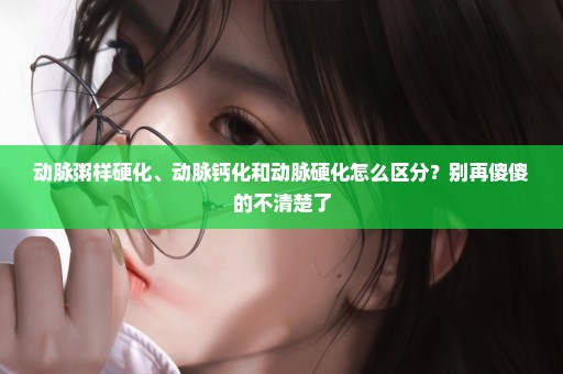 动脉粥样硬化、动脉钙化和动脉硬化怎么区分？别再傻傻的不清楚了
