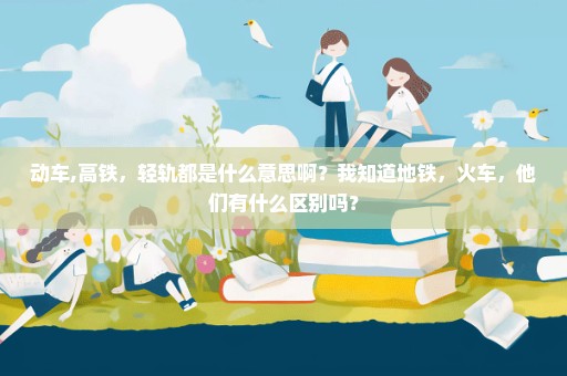 动车,高铁，轻轨都是什么意思啊？我知道地铁，火车，他们有什么区别吗？