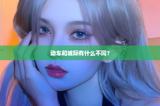 动车和城际有什么不同？