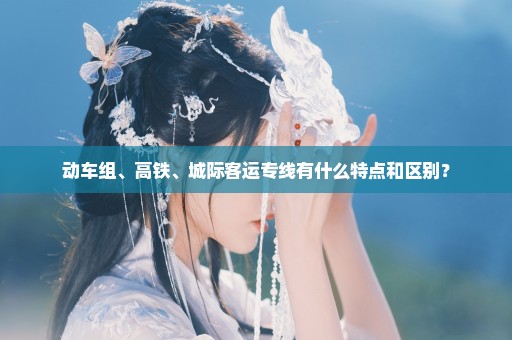 动车组、高铁、城际客运专线有什么特点和区别？