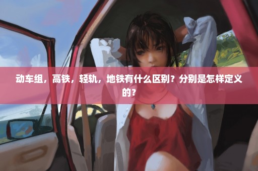 动车组，高铁，轻轨，地铁有什么区别？分别是怎样定义的？