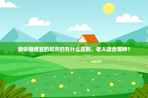 助听器便宜的和贵的有什么区别，老人适合哪种？