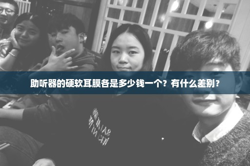 助听器的硬软耳膜各是多少钱一个？有什么差别？