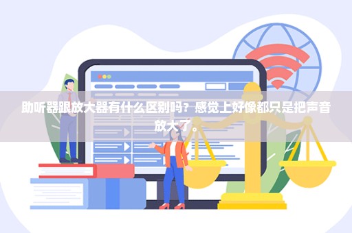 助听器跟放大器有什么区别吗？感觉上好像都只是把声音放大了。