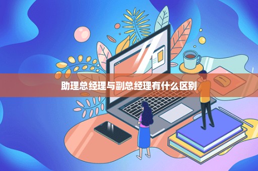 助理总经理与副总经理有什么区别