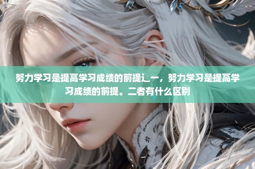 努力学习是提高学习成绩的前提辶一，努力学习是提高学习成绩的前提。二者有什么区别