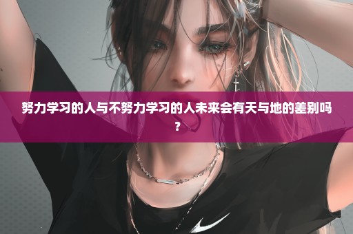 努力学习的人与不努力学习的人未来会有天与地的差别吗？