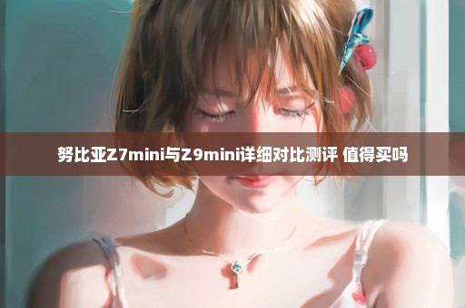 努比亚Z7mini与Z9mini详细对比测评 值得买吗