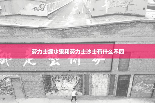 劳力士绿水鬼和劳力士沙士有什么不同