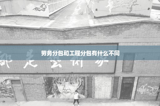 劳务分包和工程分包有什么不同