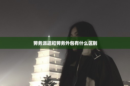劳务派遣和劳务外包有什么区别