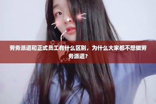劳务派遣和正式员工有什么区别，为什么大家都不想做劳务派遣？