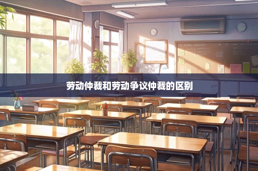 劳动仲裁和劳动争议仲裁的区别