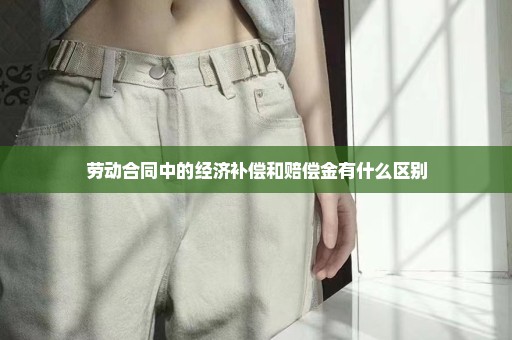 劳动合同中的经济补偿和赔偿金有什么区别