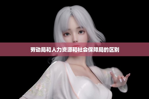 劳动局和人力资源和社会保障局的区别