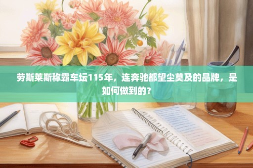劳斯莱斯称霸车坛115年，连奔驰都望尘莫及的品牌，是如何做到的？
