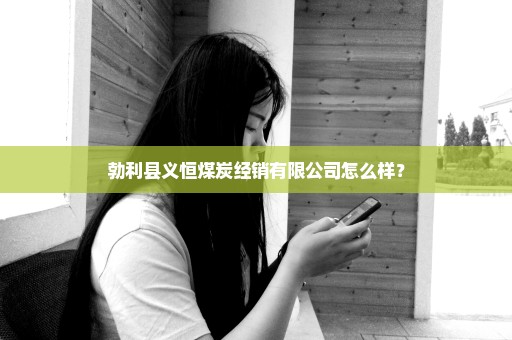 勃利县义恒煤炭经销有限公司怎么样？