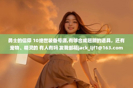勇士的信仰+10绝世装备号源,有够合成翅膀的道具，还有宠物、精灵的 有人有吗 发我邮箱jack_ljf1@163.com