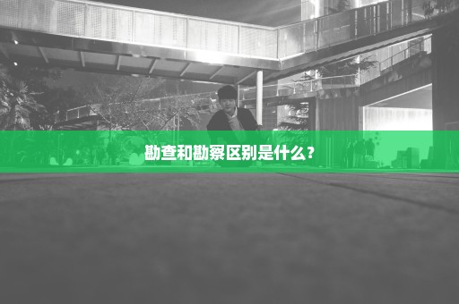 勘查和勘察区别是什么？