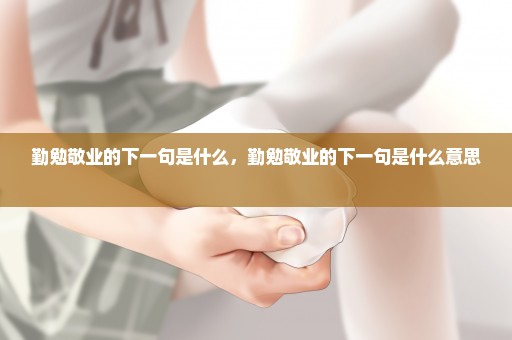 勤勉敬业的下一句是什么，勤勉敬业的下一句是什么意思 