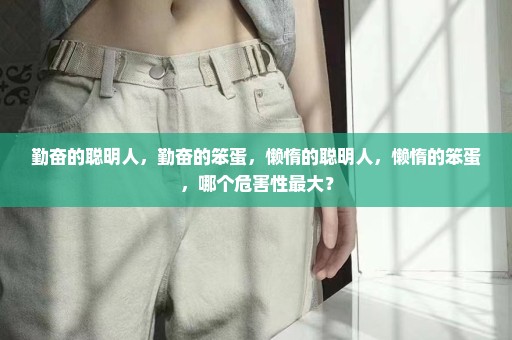 勤奋的聪明人，勤奋的笨蛋，懒惰的聪明人，懒惰的笨蛋，哪个危害性最大？