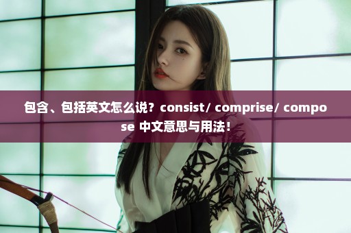 包含、包括英文怎么说？consist/ comprise/ compose 中文意思与用法！