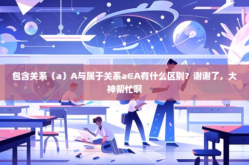 包含关系｛a｝A与属于关系a∈A有什么区别？谢谢了，大神帮忙啊