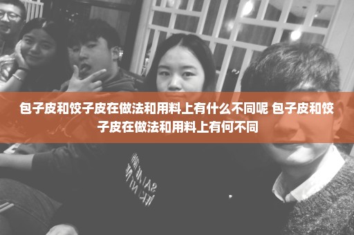 包子皮和饺子皮在做法和用料上有什么不同呢 包子皮和饺子皮在做法和用料上有何不同