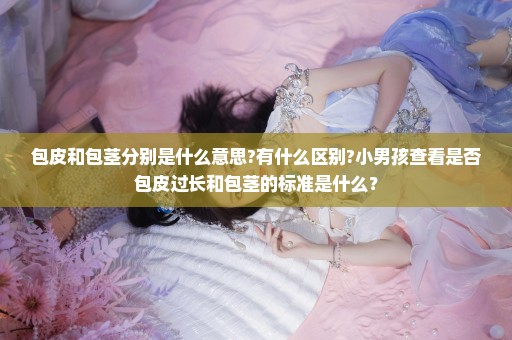 包皮和包茎分别是什么意思?有什么区别?小男孩查看是否包皮过长和包茎的标准是什么？