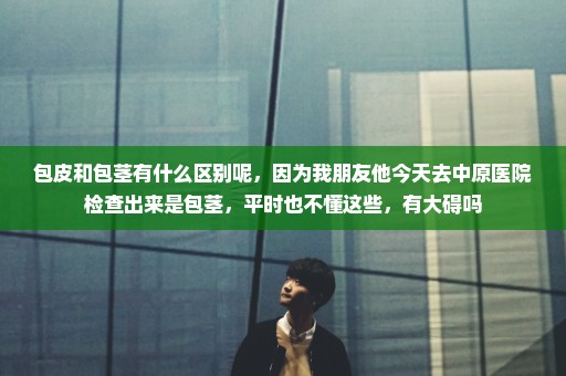 包皮和包茎有什么区别呢，因为我朋友他今天去中原医院检查出来是包茎，平时也不懂这些，有大碍吗