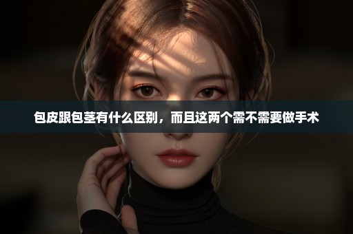 包皮跟包茎有什么区别，而且这两个需不需要做手术