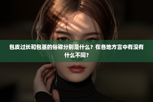 包皮过长和包茎的俗称分别是什么？在各地方言中有没有什么不同？
