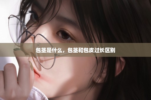 包茎是什么，包茎和包皮过长区别