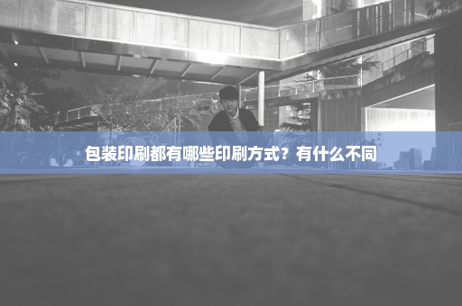包装印刷都有哪些印刷方式？有什么不同