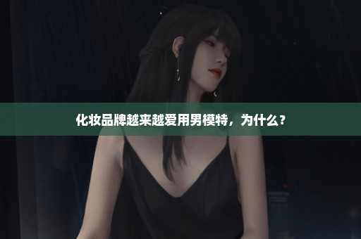 化妆品牌越来越爱用男模特，为什么？