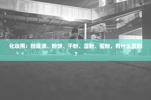 化妆用：粉底液、粉饼、干粉、湿粉、蜜粉，有什么区别？